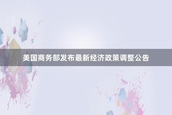 美国商务部发布最新经济政策调整公告