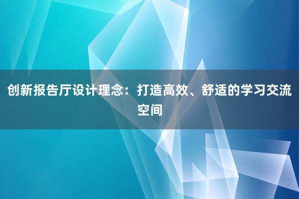 创新报告厅设计理念：打造高效、舒适的学习交流空间